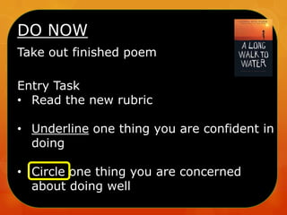 DO NOW
Take out finished poem
Entry Task
• Read the new rubric
• Underline one thing you are confident in
doing

• Circle one thing you are concerned
about doing well

 