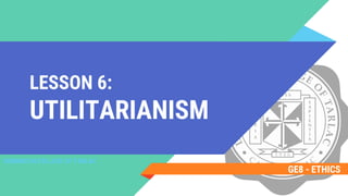 LESSON 6:
UTILITARIANISM
GE8 - ETHICS
DOMINICAN COLLEGE OF TARLAC
 