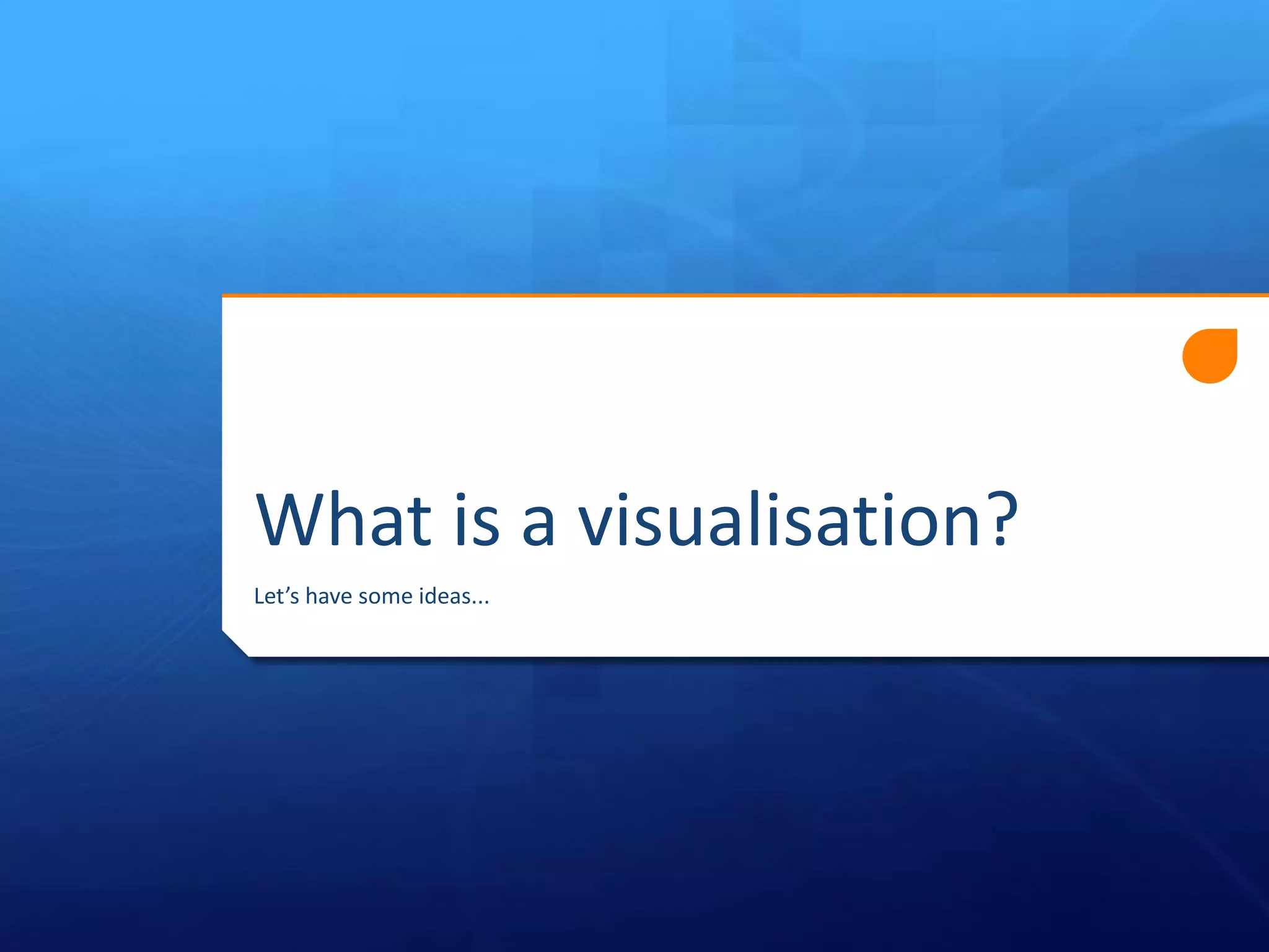 What is a visualisation?
Let’s have some ideas...