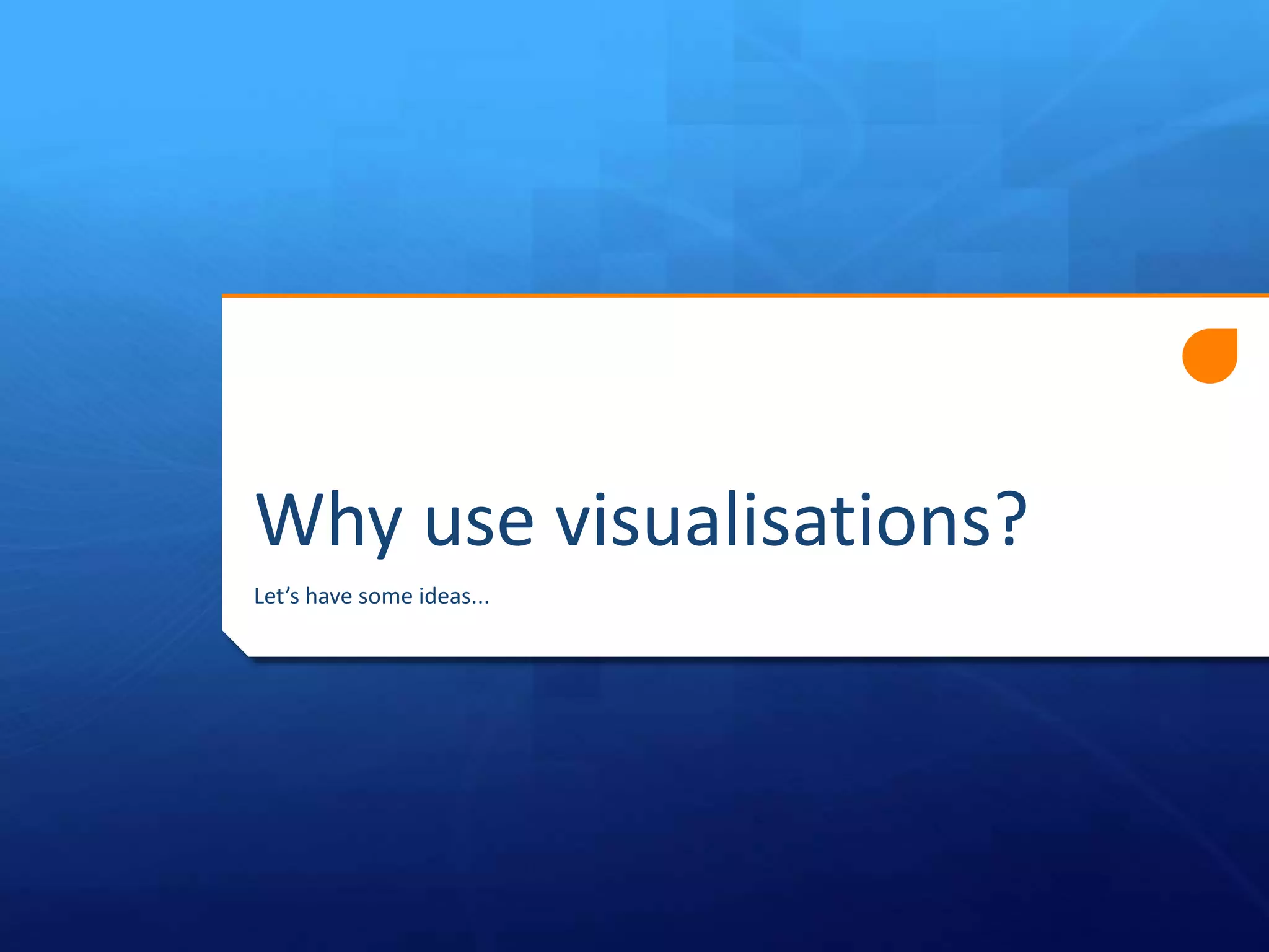 Why use visualisations?
Let’s have some ideas...