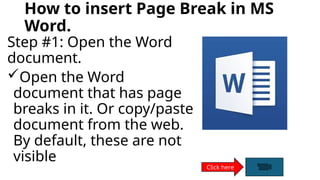 How to insert Page Break in MS
Word.
Step #1: Open the Word
document.
Open the Word
document that has page
breaks in it. Or copy/paste
document from the web.
By default, these are not
visible
Click here
 