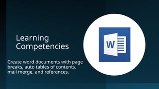 Learning
Competencies
Create word documents with page
breaks, auto tables of contents,
mail merge, and references.
 