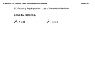 60. Factoring Trig Equations Loss of Solutions by Division.notebook            April 03, 2013


                60. Factoring Trig Equations, Loss of Solutions by Division


                Solve by factoring.

                 2                                                 2
                x  ­ 1 = 0                                        x  + x = 0
 