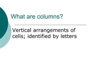 What are columns?
Vertical arrangements of
cells; identified by letters
 