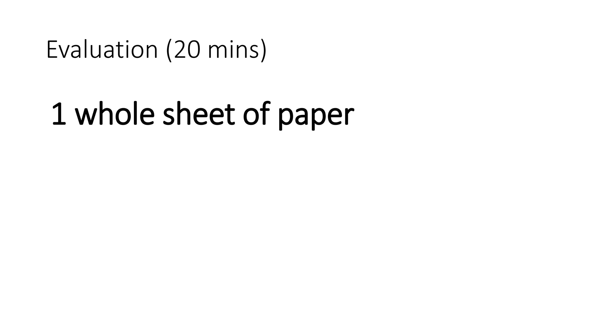 Evaluation (20 mins)
1 whole sheet of paper
 