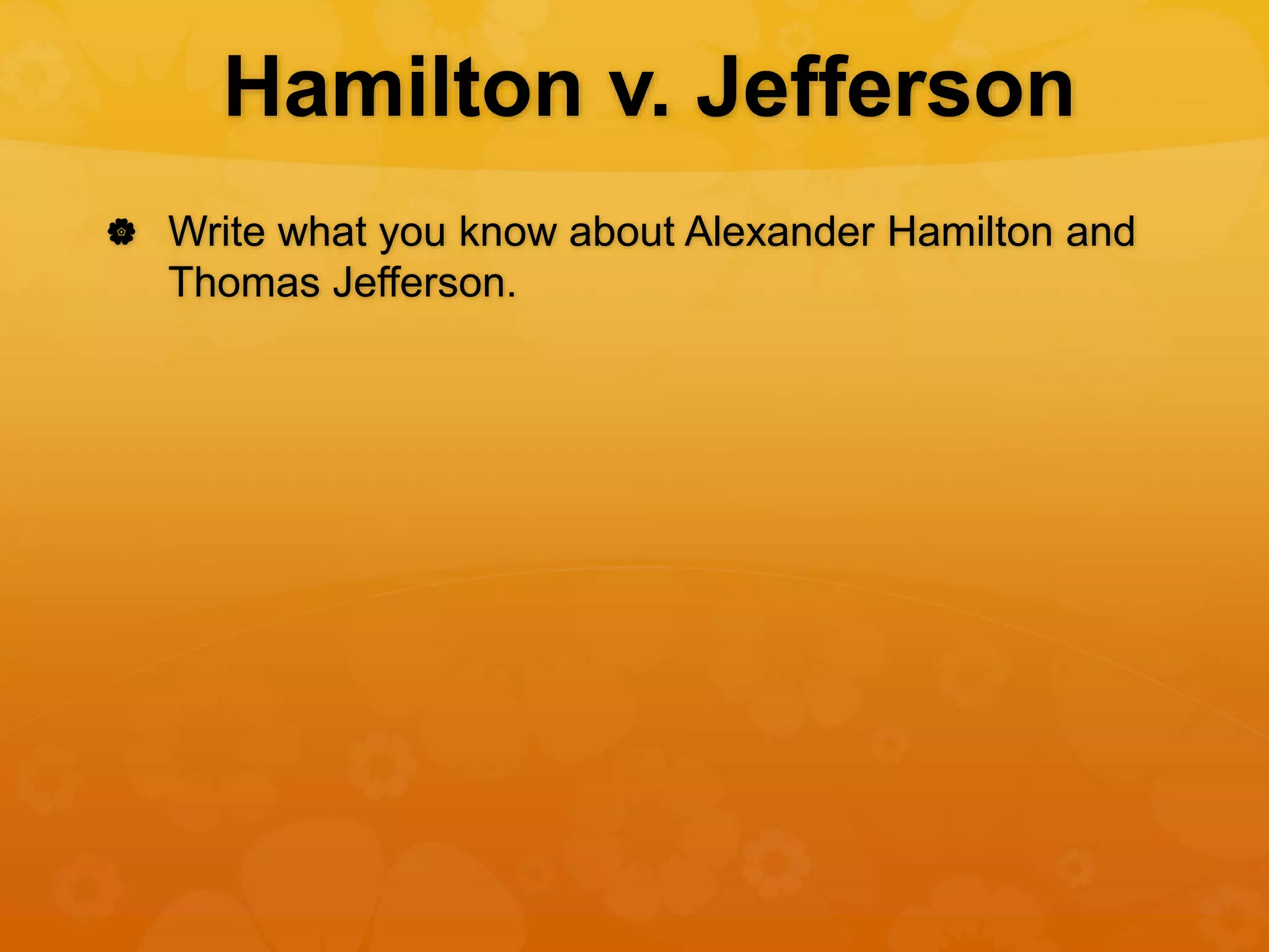 Hamilton v. Jefferson
 Write what you know about Alexander Hamilton and
Thomas Jefferson.
 