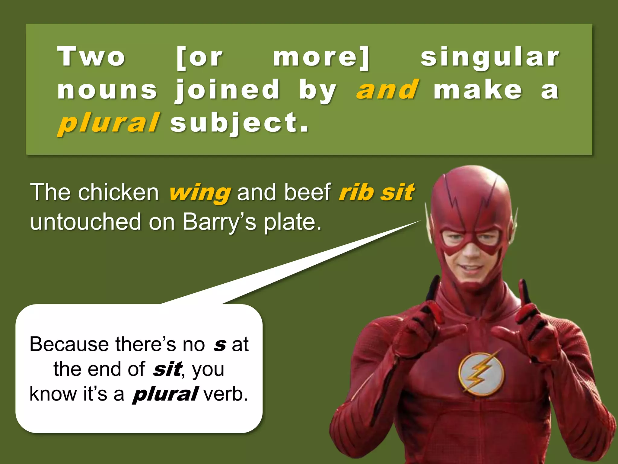 Two [or more] singular
nouns joined by and make a
plural subject.
The chicken wing and beef rib sit
untouched on Barry’s plate.
Because there’s no s at
the end of sit, you
know it’s a plural verb.
 