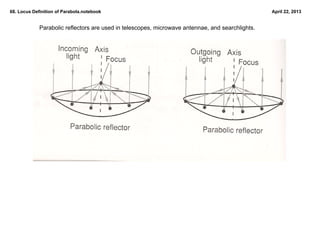 68. Locus Definition of Parabola.notebook                                                           April 22, 2013


             Parabolic reflectors are used in telescopes, microwave antennae, and searchlights.  


                       scan p 434
 