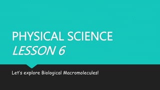 PHYSICAL SCIENCE
LESSON 6
Let’s explore Biological Macromolecules!
 