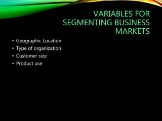 VARIABLES FOR
SEGMENTING BUSINESS
MARKETS
• Geographic Location
• Type of organization
• Customer size
• Product use
 
