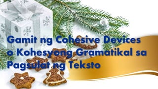 Gamit ng Cohesive Devices
o Kohesyong Gramatikal sa
Pagsulat ng Teksto
 