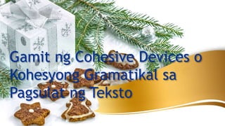 Gamit ng Cohesive Devices o
Kohesyong Gramatikal sa
Pagsulat ng Teksto
 