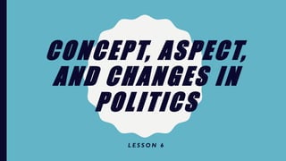 CONCEPT, ASPECT,
AND CHANGES IN
POLITICS
L E S S O N 6
 