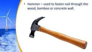 • Hammer – used to fasten nail through the
wood, bamboo or concrete wall.
 