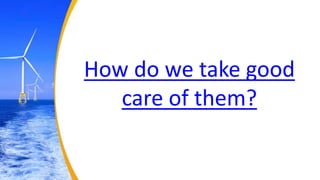 How do we take good
care of them?
 