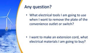 Any question?
• What electrical tools I am going to use
when I want to remove the plate of the
convenience outlet or switch?
• I want to make an extension cord, what
electrical materials I am going to buy?
 