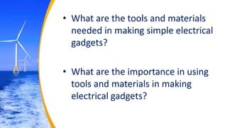 • What are the tools and materials
needed in making simple electrical
gadgets?
• What are the importance in using
tools and materials in making
electrical gadgets?
 