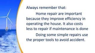 Always remember that:
Home repair are important
because they improve efficiency in
operating the house. It also costs
less to repair if maintenance is done
Doing some simple repairs use
the proper tools to avoid accident.
 
