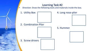 Learning Task #2
• Direction: Draw the following tools and materials inside the box.
1. Utility Box
2. Combination Plier
3. Screw drivers
4. Long nose-plier
5. Hummer
 
