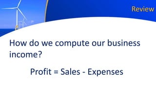 Review
Profit = Sales - Expenses
How do we compute our business
income?
 