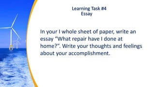 Learning Task #4
In your I whole sheet of paper, write an
essay “What repair have I done at
home?”. Write your thoughts and feelings
about your accomplishment.
Essay
 