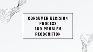 CONSUMER DECISION
PROCESS
AND PROBLEM
RECOGNITION
 