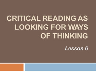 CRITICAL READING AS
LOOKING FOR WAYS
OF THINKING
Lesson 6
 