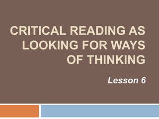 CRITICAL READING AS
LOOKING FOR WAYS
OF THINKING
Lesson 6
 