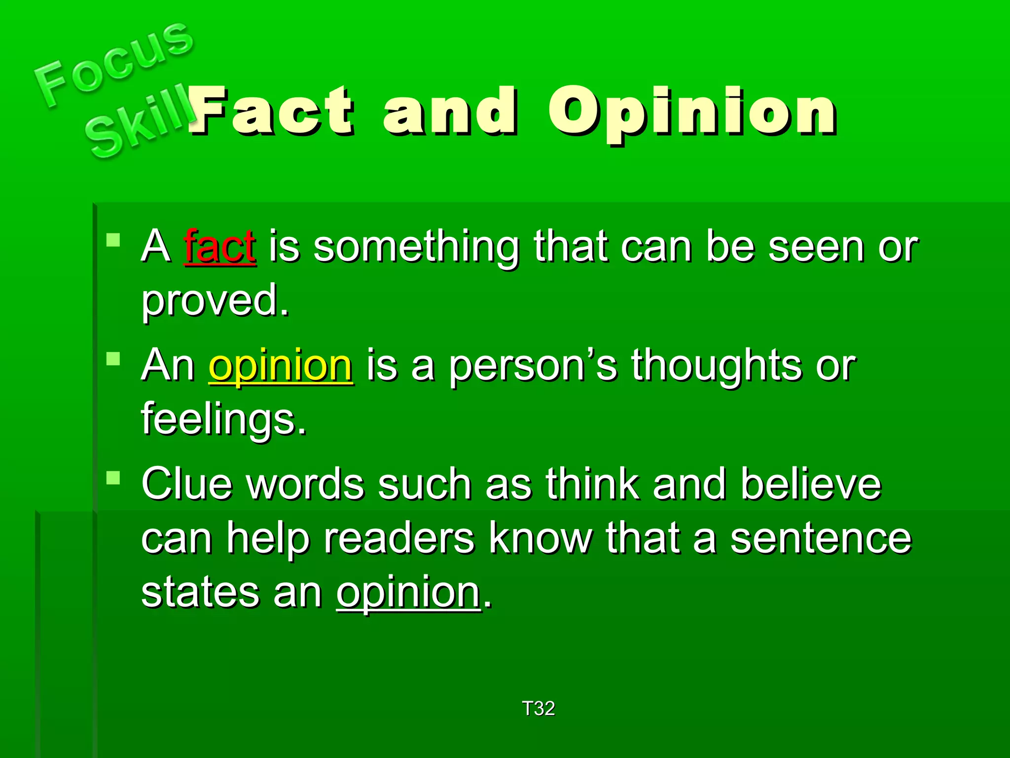 FFaacctt aanndd OOppiinniioonn 
 AA ffaacctt iiss ssoommeetthhiinngg tthhaatt ccaann bbee sseeeenn oorr 
pprroovveedd.. 
 AAnn ooppiinniioonn iiss aa ppeerrssoonn’’ss tthhoouugghhttss oorr 
ffeeeelliinnggss.. 
 CClluuee wwoorrddss ssuucchh aass tthhiinnkk aanndd bbeelliieevvee 
ccaann hheellpp rreeaaddeerrss kknnooww tthhaatt aa sseenntteennccee 
ssttaatteess aann ooppiinniioonn.. 
TT3322 
 