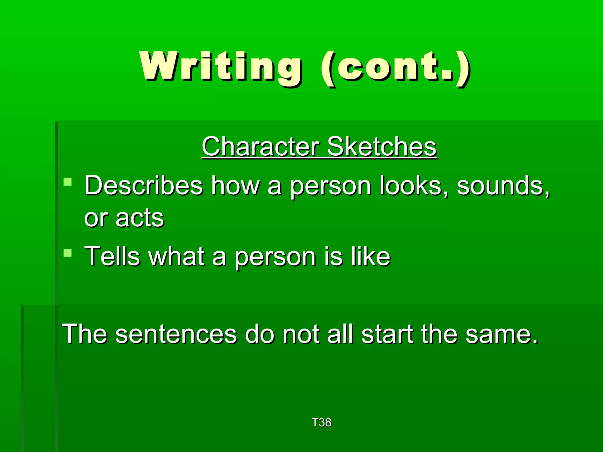WWrriittiinngg ((ccoonntt..)) 
CChhaarraacctteerr SSkkeettcchheess 
 DDeessccrriibbeess hhooww aa ppeerrssoonn llooookkss,, ssoouunnddss,, 
oorr aaccttss 
 TTeellllss wwhhaatt aa ppeerrssoonn iiss lliikkee 
TThhee sseenntteenncceess ddoo nnoott aallll ssttaarrtt tthhee ssaammee.. 
TT3388 
 