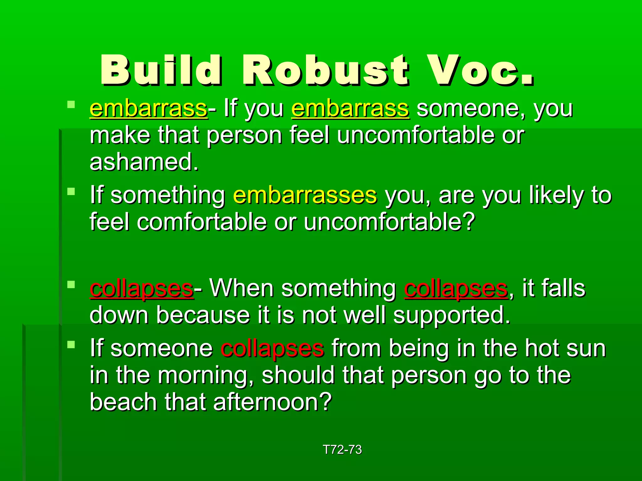BBuuiilldd RRoobbuusstt VVoocc.. 
 eemmbbaarrrraassss-- IIff yyoouu eemmbbaarrrraassss ssoommeeoonnee,, yyoouu 
mmaakkee tthhaatt ppeerrssoonn ffeeeell uunnccoommffoorrttaabbllee oorr 
aasshhaammeedd.. 
 IIff ssoommeetthhiinngg eemmbbaarrrraasssseess yyoouu,, aarree yyoouu lliikkeellyy ttoo 
ffeeeell ccoommffoorrttaabbllee oorr uunnccoommffoorrttaabbllee?? 
 ccoollllaappsseess-- WWhheenn ssoommeetthhiinngg ccoollllaappsseess,, iitt ffaallllss 
ddoowwnn bbeeccaauussee iitt iiss nnoott wweellll ssuuppppoorrtteedd.. 
 IIff ssoommeeoonnee ccoollllaappsseess ffrroomm bbeeiinngg iinn tthhee hhoott ssuunn 
iinn tthhee mmoorrnniinngg,, sshhoouulldd tthhaatt ppeerrssoonn ggoo ttoo tthhee 
bbeeaacchh tthhaatt aafftteerrnnoooonn?? 
TT7722--7733 
 