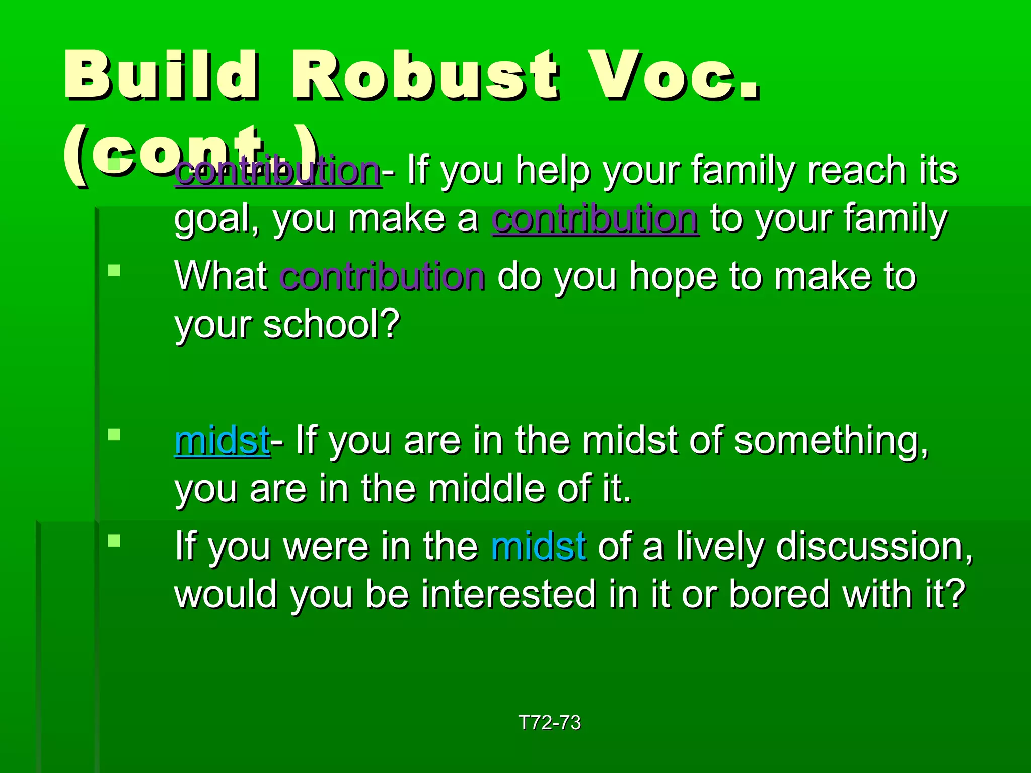 BBuuiilldd RRoobbuusstt VVoocc.. 
((cc ooccnnoonnttttrrii..bb)uu)ttiioonn-- IIff yyoouu hheellpp yyoouurr ffaammiillyy rreeaacchh iittss 
ggooaall,, yyoouu mmaakkee aa ccoonnttrriibbuuttiioonn ttoo yyoouurr ffaammiillyy 
 WWhhaatt ccoonnttrriibbuuttiioonn ddoo yyoouu hhooppee ttoo mmaakkee ttoo 
yyoouurr sscchhooooll?? 
 mmiiddsstt-- IIff yyoouu aarree iinn tthhee mmiiddsstt ooff ssoommeetthhiinngg,, 
yyoouu aarree iinn tthhee mmiiddddllee ooff iitt.. 
 IIff yyoouu wweerree iinn tthhee mmiiddsstt ooff aa lliivveellyy ddiissccuussssiioonn,, 
wwoouulldd yyoouu bbee iinntteerreesstteedd iinn iitt oorr bboorreedd wwiitthh iitt?? 
TT7722--7733 
 