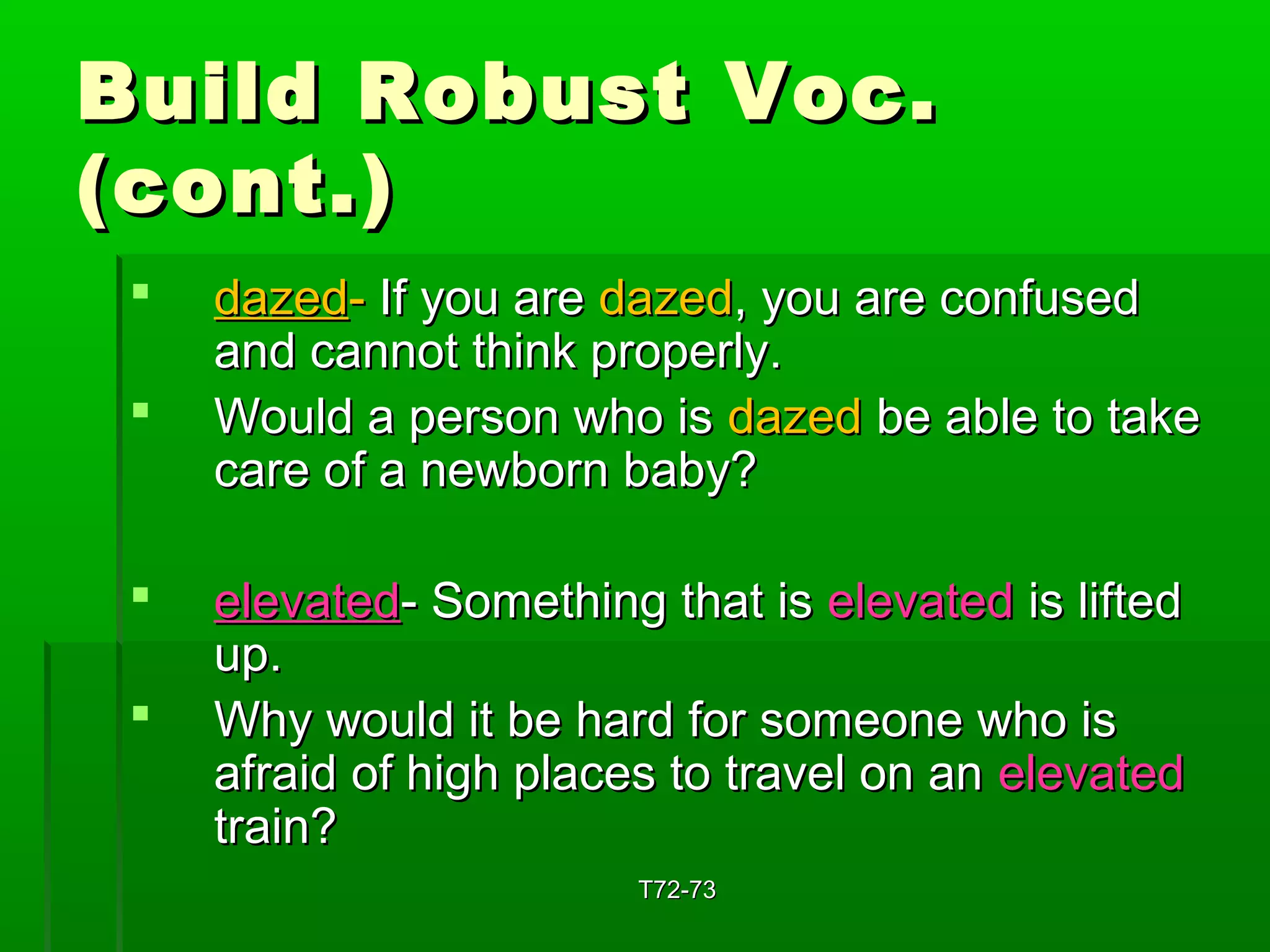 BBuuiilldd RRoobbuusstt VVoocc.. 
((ccoonntt..)) 
 ddaazzeedd-- IIff yyoouu aarree ddaazzeedd,, yyoouu aarree ccoonnffuusseedd 
aanndd ccaannnnoott tthhiinnkk pprrooppeerrllyy.. 
 WWoouulldd aa ppeerrssoonn wwhhoo iiss ddaazzeedd bbee aabbllee ttoo ttaakkee 
ccaarree ooff aa nneewwbboorrnn bbaabbyy?? 
 eelleevvaatteedd-- SSoommeetthhiinngg tthhaatt iiss eelleevvaatteedd iiss lliifftteedd 
uupp.. 
 WWhhyy wwoouulldd iitt bbee hhaarrdd ffoorr ssoommeeoonnee wwhhoo iiss 
aaffrraaiidd ooff hhiigghh ppllaacceess ttoo ttrraavveell oonn aann eelleevvaatteedd 
ttrraaiinn?? 
TT7722--7733 
 