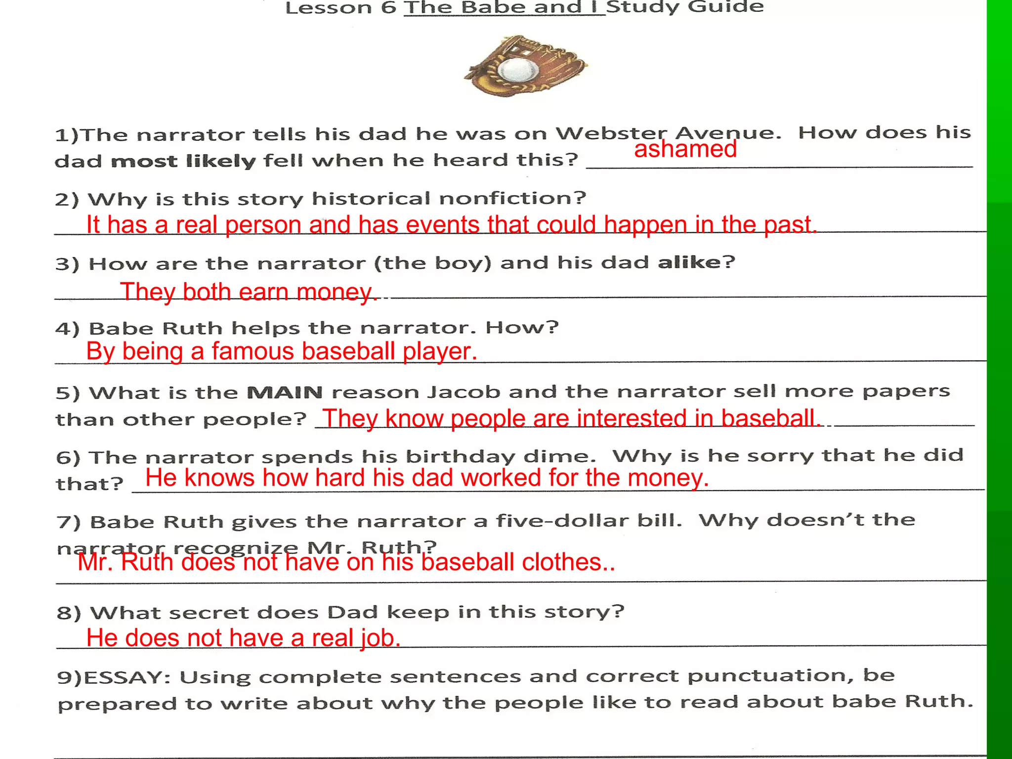 TT6622 
ashamed 
It has a real person and has events that could happen in the past. 
They both earn money... 
By being a famous baseball player... 
They know people are interested in baseball... 
He knows how hard his dad worked for the money... 
Mr. Ruth does not have on his baseball clothes.... 
He does not have a real job... 
 