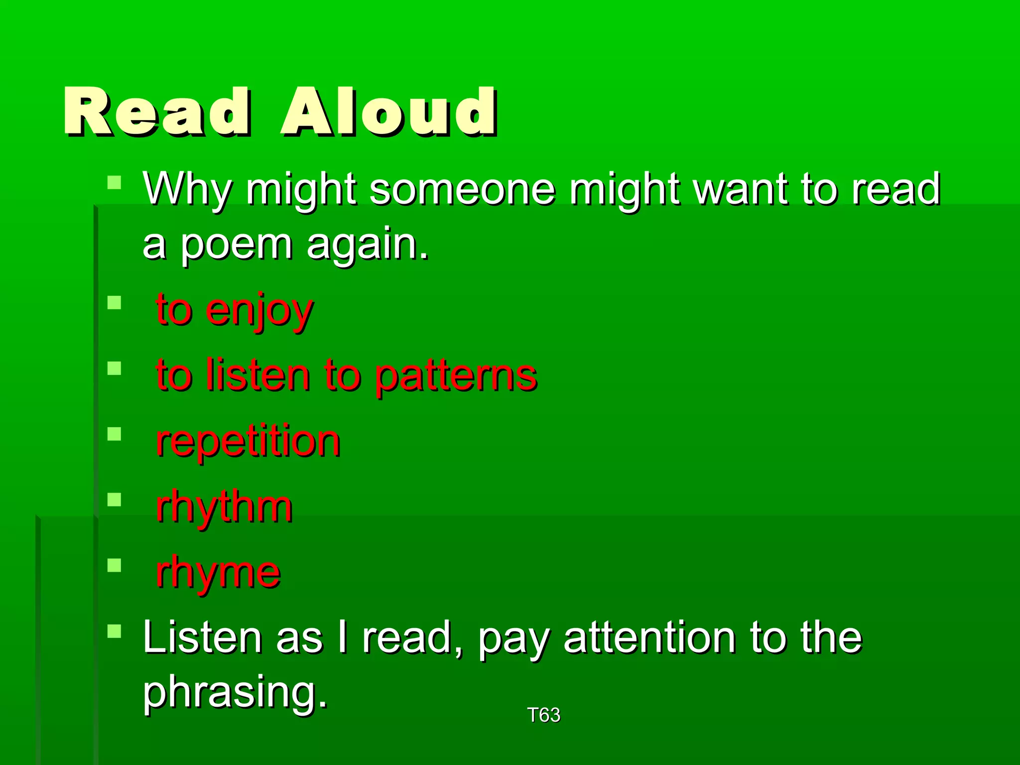 RReeaadd AAlloouudd 
 WWhhyy mmiigghhtt ssoommeeoonnee mmiigghhtt wwaanntt ttoo rreeaadd 
aa ppooeemm aaggaaiinn.. 
 ttoo eennjjooyy 
 ttoo lliisstteenn ttoo ppaatttteerrnnss 
 rreeppeettiittiioonn 
 rrhhyytthhmm 
 rrhhyymmee 
 LLiisstteenn aass II rreeaadd,, ppaayy aatttteennttiioonn ttoo tthhee 
pphhrraassiinngg.. TT6633 
 