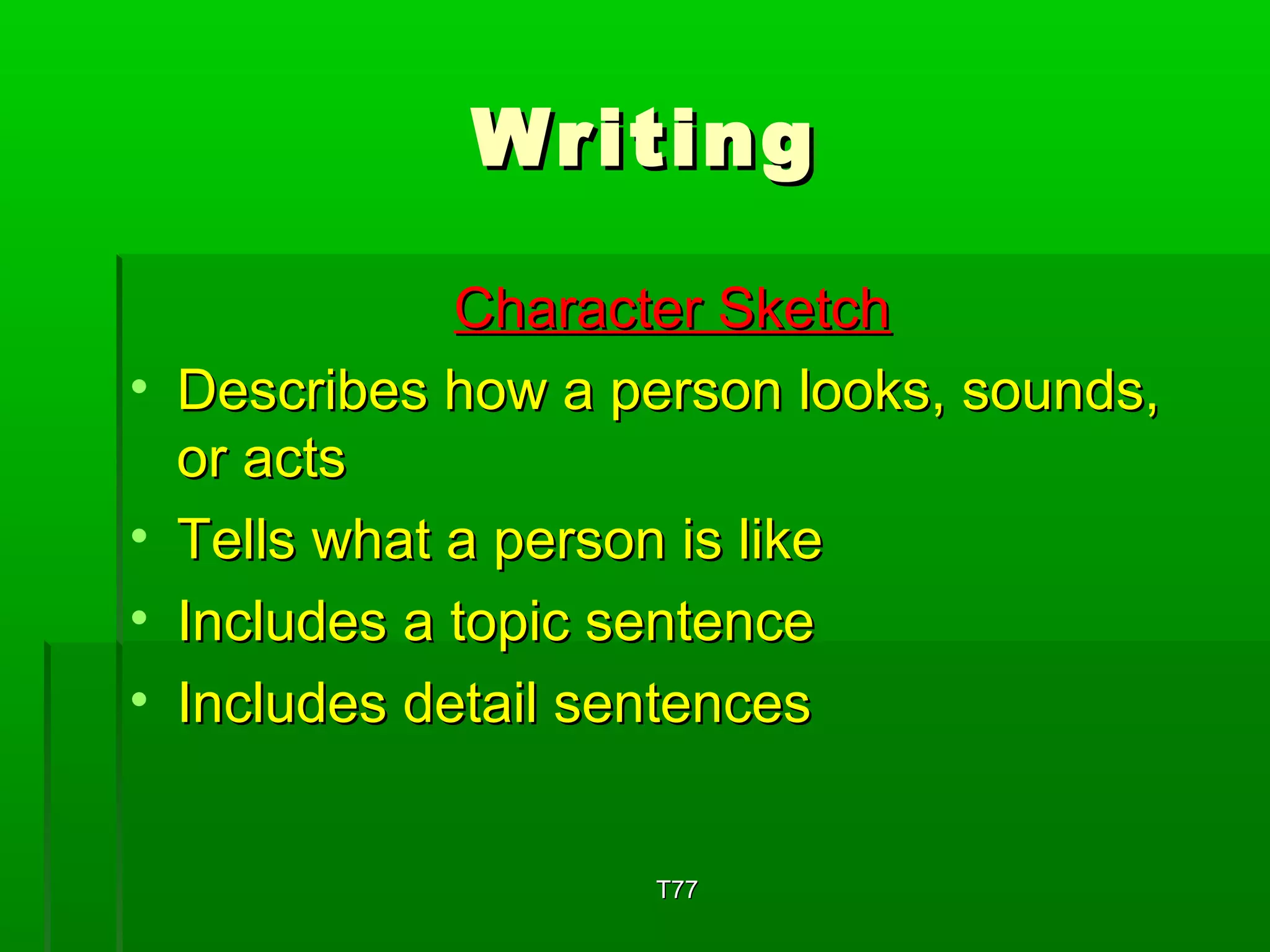WWrriittiinngg 
CChhaarraacctteerr SSkkeettcchh 
• DDeessccrriibbeess hhooww aa ppeerrssoonn llooookkss,, ssoouunnddss,, 
oorr aaccttss 
• TTeellllss wwhhaatt aa ppeerrssoonn iiss lliikkee 
• IInncclluuddeess aa ttooppiicc sseenntteennccee 
• IInncclluuddeess ddeettaaiill sseenntteenncceess 
TT7777 
 