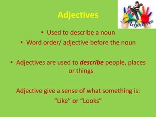Adjectives
         • Used to describe a noun
   • Word order/ adjective before the noun

• Adjectives are used to describe people, places
                    or things

  Adjective give a sense of what something is:
                “Like” or “Looks”
 
