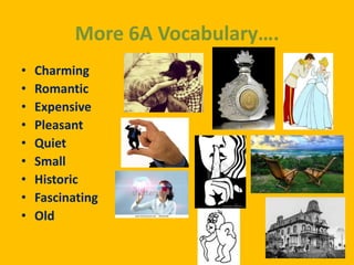 More 6A Vocabulary….
•   Charming
•   Romantic
•   Expensive
•   Pleasant
•   Quiet
•   Small
•   Historic
•   Fascinating
•   Old
 