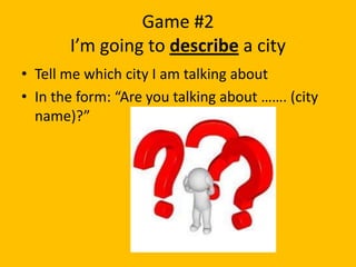 Game #2
       I’m going to describe a city
• Tell me which city I am talking about
• In the form: “Are you talking about ……. (city
  name)?”
 
