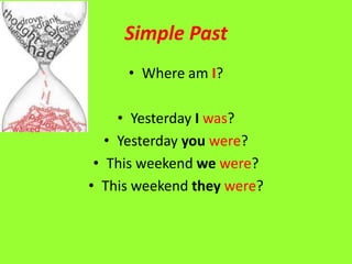 Simple Past
     • Where am I?

     • Yesterday I was?
   • Yesterday you were?
 • This weekend we were?
• This weekend they were?
 