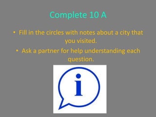 Complete 10 A
• Fill in the circles with notes about a city that
                      you visited.
 • Ask a partner for help understanding each
                       question.
 