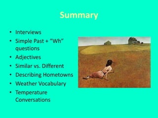 Summary
• Interviews
• Simple Past + “Wh”
  questions
• Adjectives
• Similar vs. Different
• Describing Hometowns
• Weather Vocabulary
• Temperature
  Conversations
 