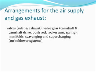 Arrangements for the air supply
and gas exhaust:
valves (inlet & exhaust), valve gear (camshaft &
camshaft drive, push rod, rocker arm, spring),
manifolds, scavenging and supercharging
(turboblower systems)

 