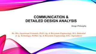 COMMUNICATION &
DETAILED DESIGN ANALYSIS
Design Philosophy
Dr. (Ms.) Jayaruwani Fernando, Ph.D. (Ag. & Biosystems Engineering), M.S. (Industrial
& Ag. Technology), M.Phil. (Ag. & Biosystems Engineering), B.Sc. (Agriculture)
 