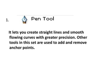 1.
It lets you create straight lines and smooth
flowing curves with greater precision. Other
tools in this set are used to add and remove
anchor points.
 