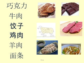 巧克力
牛肉
饺子
鸡肉
羊肉
面条
喝 hē

 
