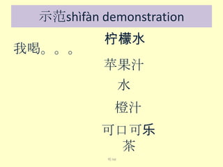 示范shìfàn demonstration
我喝。。。

柠檬水
苹果汁
水
橙汁

可口可乐
茶
喝 hē

 