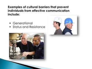 Examples of cultural barriers that prevent
individuals from effective communication
include:
 Generational
 Status and Resistance
 