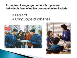 Examples of language barriers that prevent
individuals from effective communication include:
 Dialect
 Language disabilities
 