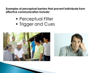 Examples of perceptual barriers that prevent individuals from
effective communication include:
 Perceptual Filter
 Trigger and Cues
 